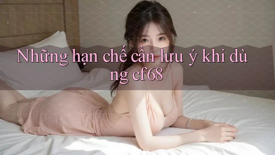 Những hạn chế cần lưu ý khi dùng cf68 Những hạn chế cần lưu ý khi dùng cf68