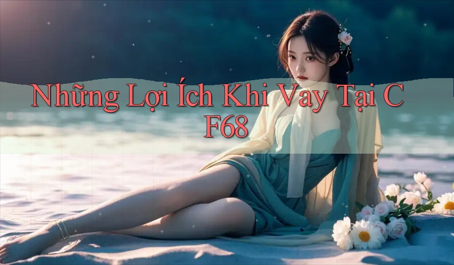 Những Lợi Ích Khi Vay Tại CF68 Những Lợi Ích Khi Vay Tại CF68