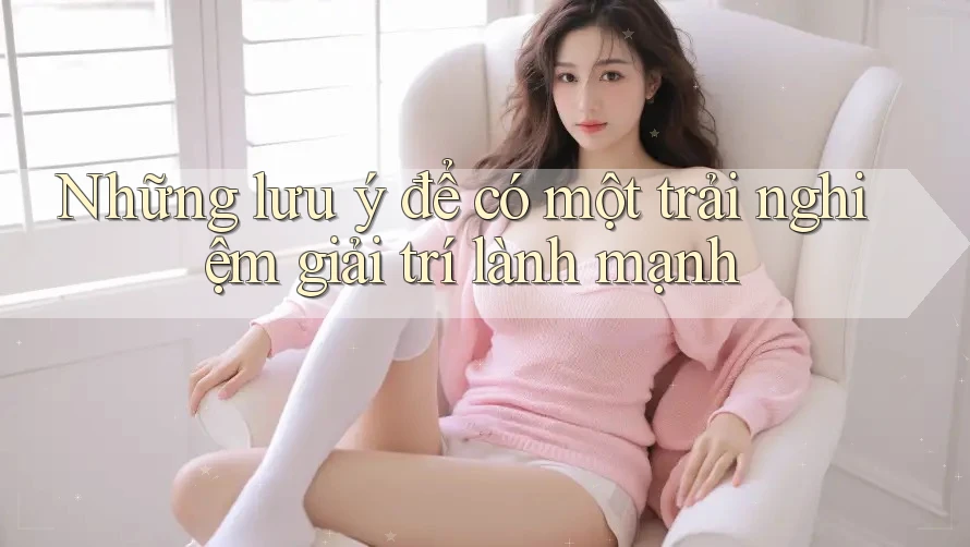 Những lưu ý để có một trải nghiệm giải trí lành mạnh Những lưu ý để có một trải nghiệm giải trí lành mạnh