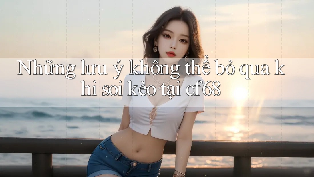 Những lưu ý không thể bỏ qua khi soi kèo tại cf68 Những lưu ý không thể bỏ qua khi soi kèo tại cf68