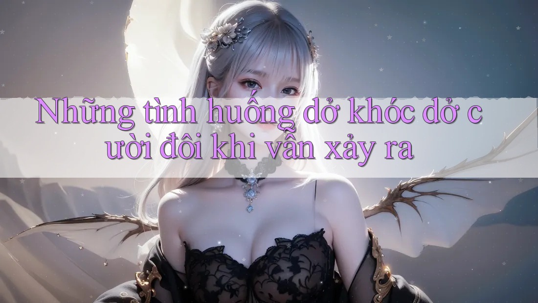 Những tình huống dở khóc dở cười đôi khi vẫn xảy ra Những tình huống dở khóc dở cười đôi khi vẫn xảy ra