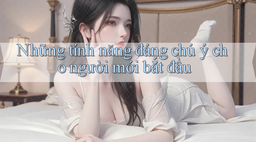 Những tính năng đáng chú ý cho người mới bắt đầu Những tính năng đáng chú ý cho người mới bắt đầu