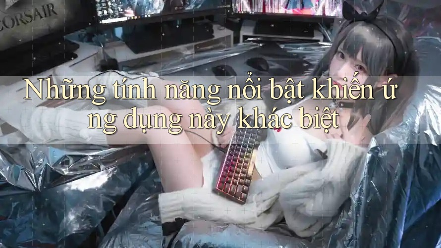 Những tính năng nổi bật khiến ứng dụng này khác biệt Những tính năng nổi bật khiến ứng dụng này khác biệt