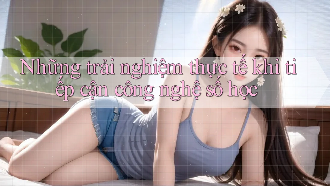 Những trải nghiệm thực tế khi tiếp cận công nghệ số học Những trải nghiệm thực tế khi tiếp cận công nghệ số học