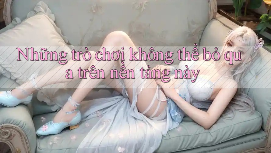 Những trò chơi không thể bỏ qua trên nền tảng này Những trò chơi không thể bỏ qua trên nền tảng này