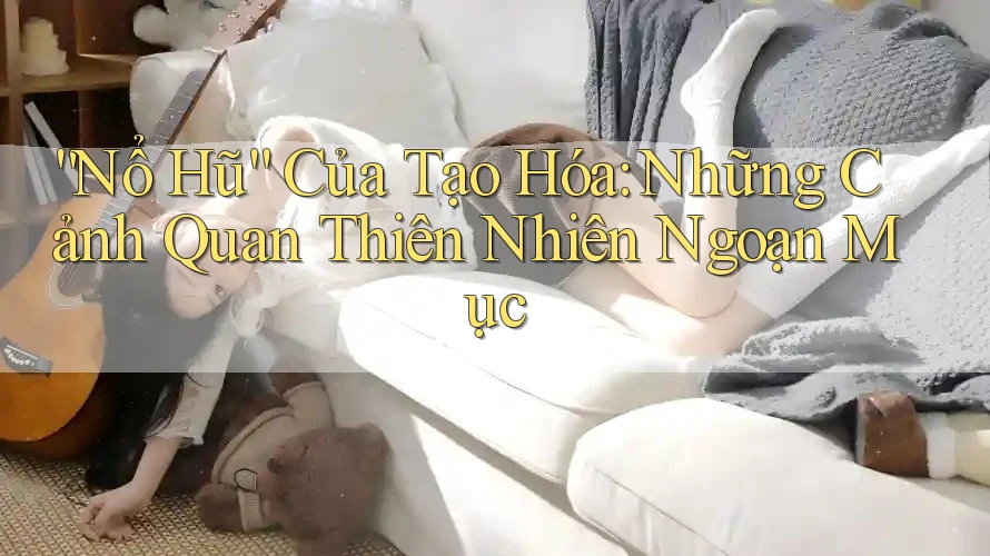 “Nổ Hũ” Của Tạo Hóa: Những Cảnh Quan Thiên Nhiên Ngoạn Mục “Nổ Hũ” Của Tạo Hóa: Những Cảnh Quan Thiên Nhiên Ngoạn Mục