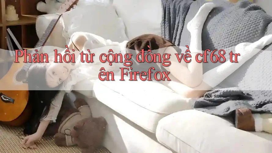 Phản hồi từ cộng đồng về cf68 trên Firefox