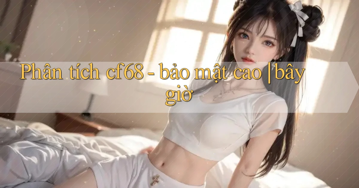 Phân tích cf68   bảo mật cao bây giờ