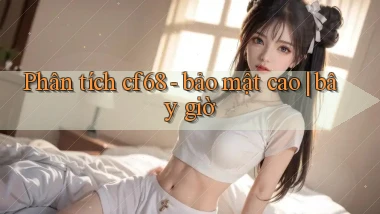 Phân tích cf68   bảo mật cao bây giờ