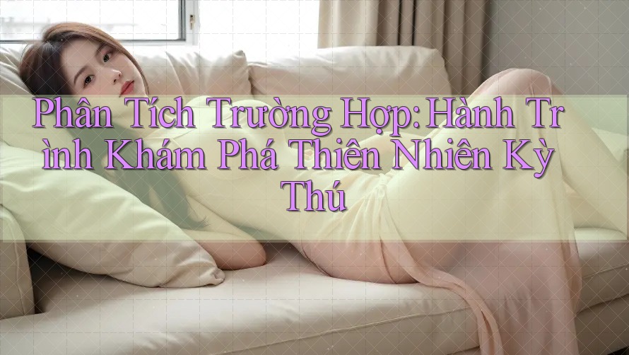 Phân Tích Trường Hợp: Hành Trình Khám Phá Thiên Nhiên Kỳ Thú Phân Tích Trường Hợp: Hành Trình Khám Phá Thiên Nhiên Kỳ Thú