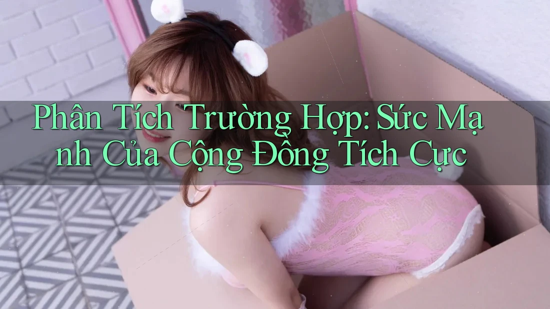 Phân Tích Trường Hợp: Sức Mạnh Của Cộng Đồng Tích Cực Phân Tích Trường Hợp: Sức Mạnh Của Cộng Đồng Tích Cực