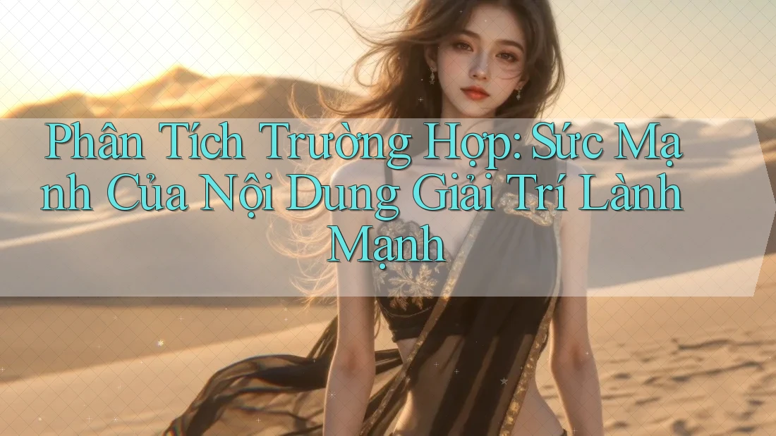Phân Tích Trường Hợp: Sức Mạnh Của Nội Dung Giải Trí Lành Mạnh