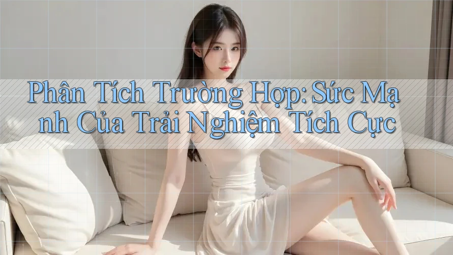 Phân Tích Trường Hợp: Sức Mạnh Của Trải Nghiệm Tích Cực Phân Tích Trường Hợp: Sức Mạnh Của Trải Nghiệm Tích Cực