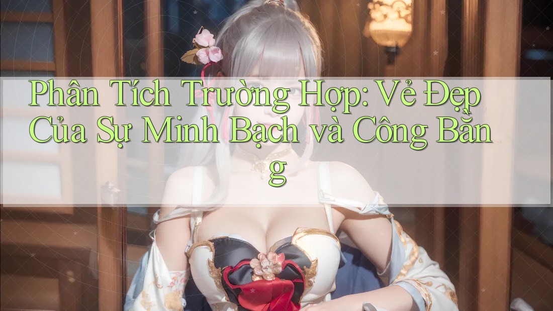 Phân Tích Trường Hợp: Vẻ Đẹp Của Sự Minh Bạch và Công Bằng Phân Tích Trường Hợp: Vẻ Đẹp Của Sự Minh Bạch và Công Bằng