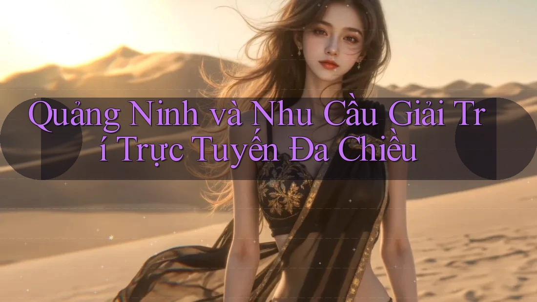 Quảng Ninh và Nhu Cầu Giải Trí Trực Tuyến Đa Chiều