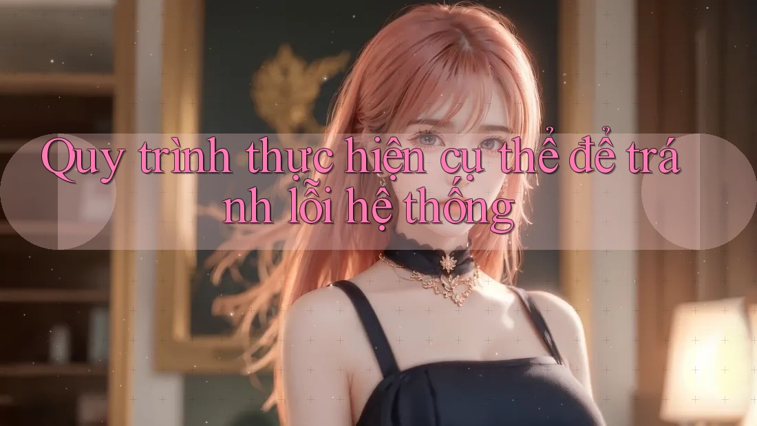 Quy trình thực hiện cụ thể để tránh lỗi hệ thống Quy trình thực hiện cụ thể để tránh lỗi hệ thống