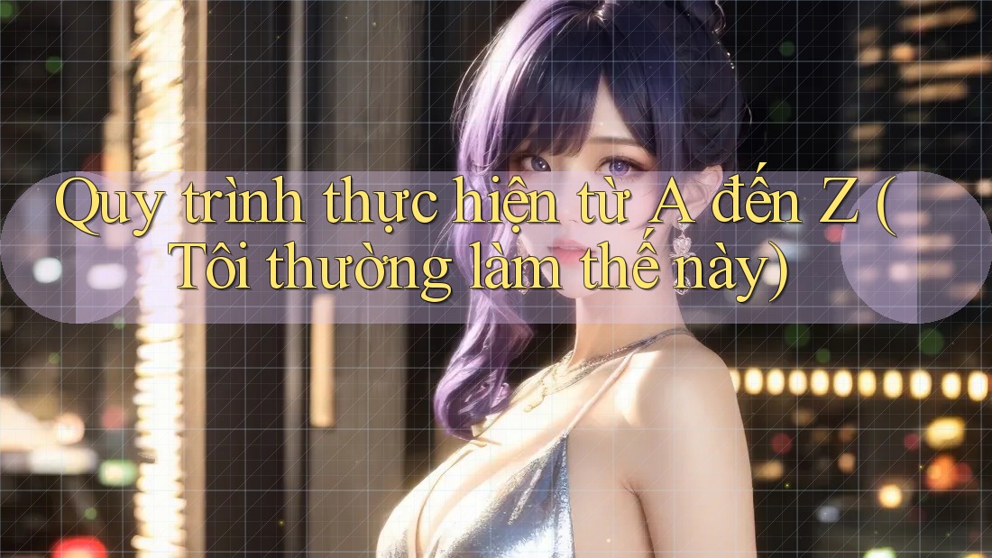 Quy trình thực hiện từ A đến Z (Tôi thường làm thế này) Quy trình thực hiện từ A đến Z (Tôi thường làm thế này)