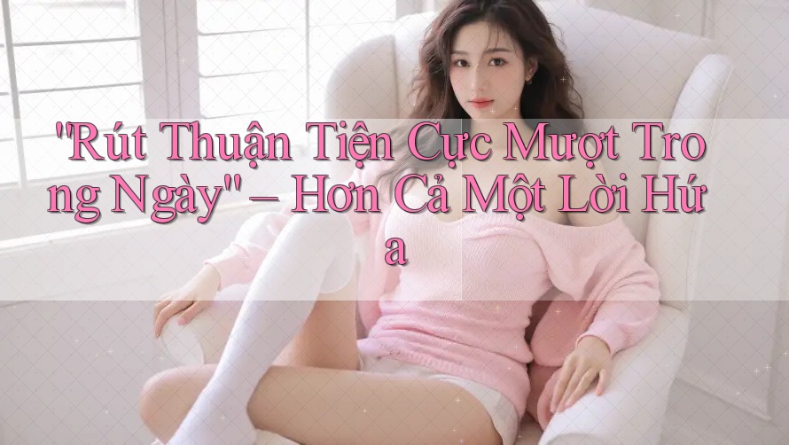 “Rút Thuận Tiện Cực Mượt Trong Ngày” – Hơn Cả Một Lời Hứa “Rút Thuận Tiện Cực Mượt Trong Ngày” – Hơn Cả Một Lời Hứa