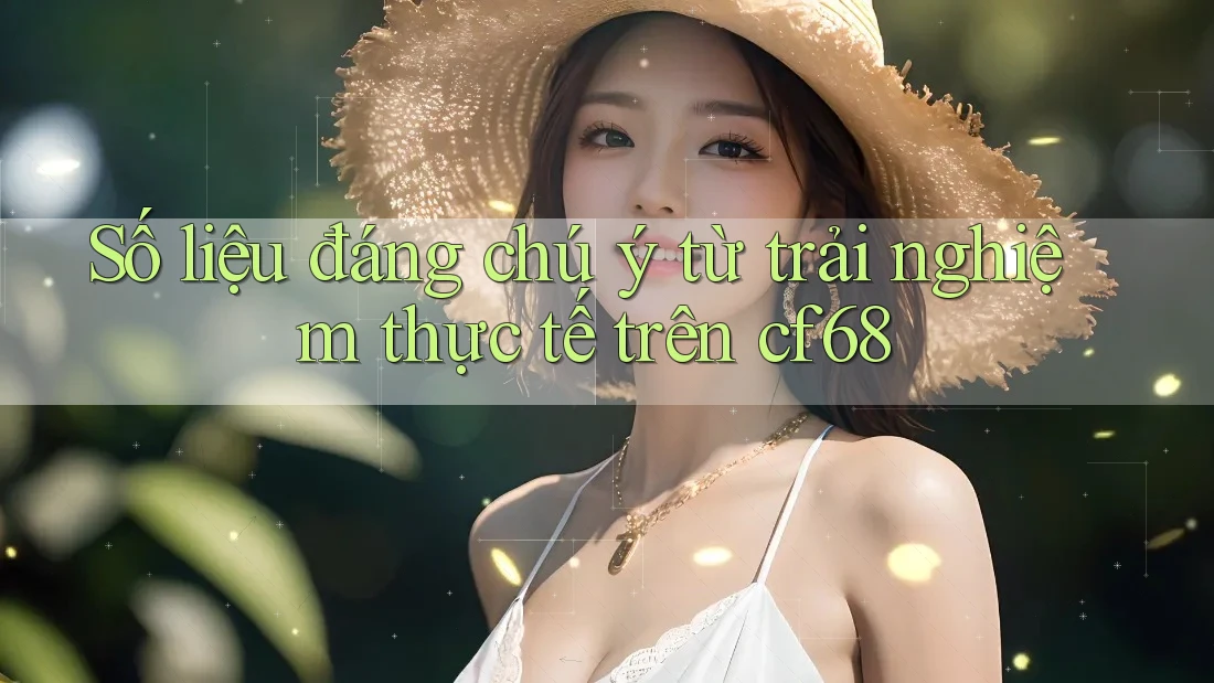 Số liệu đáng chú ý từ trải nghiệm thực tế trên cf68