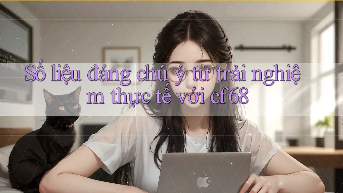 Số liệu đáng chú ý từ trải nghiệm thực tế với cf68 Số liệu đáng chú ý từ trải nghiệm thực tế với cf68
