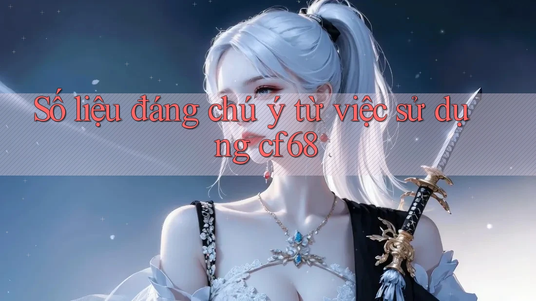 Số liệu đáng chú ý từ việc sử dụng cf68 Số liệu đáng chú ý từ việc sử dụng cf68
