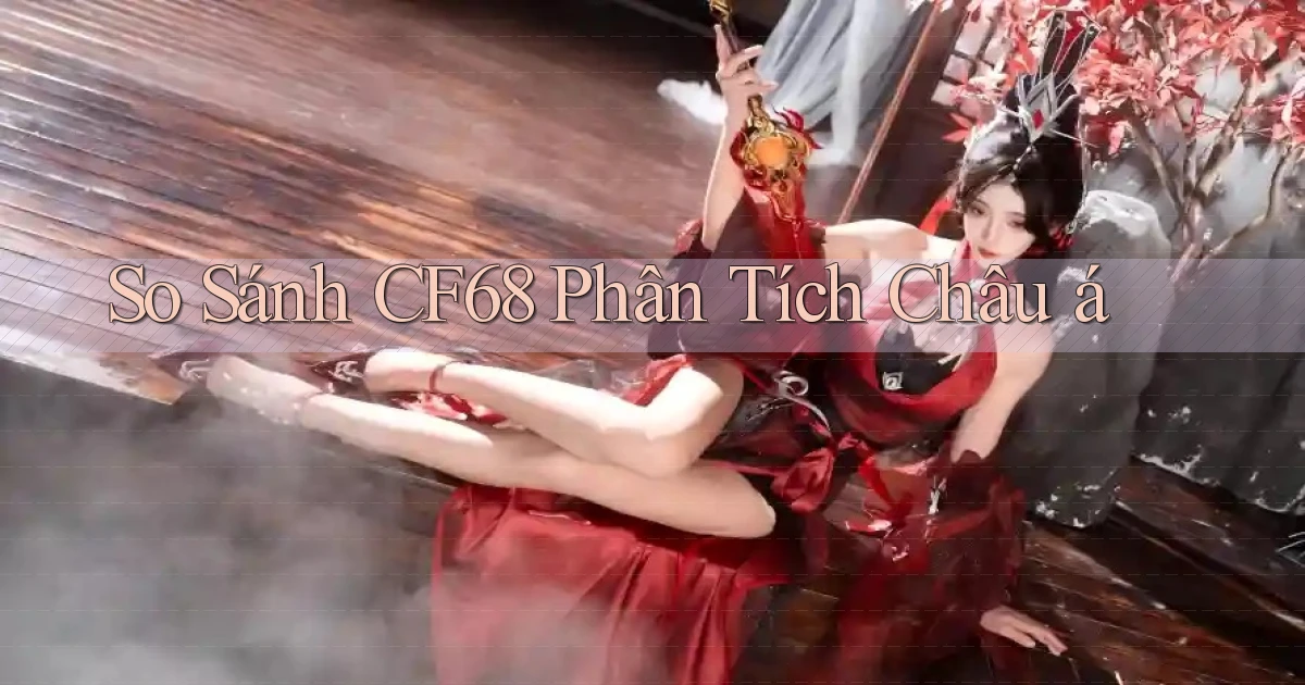 so sánh cf68 phân tích châu á