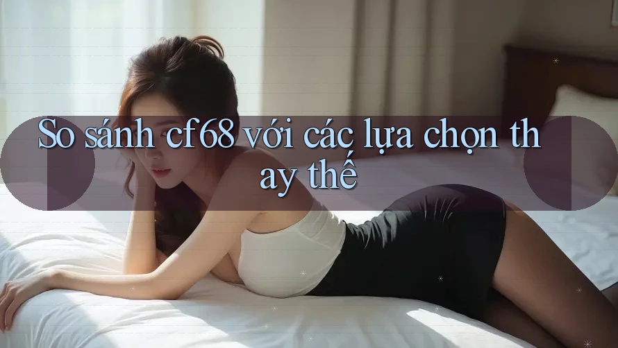So sánh cf68 với các lựa chọn thay thế So sánh cf68 với các lựa chọn thay thế