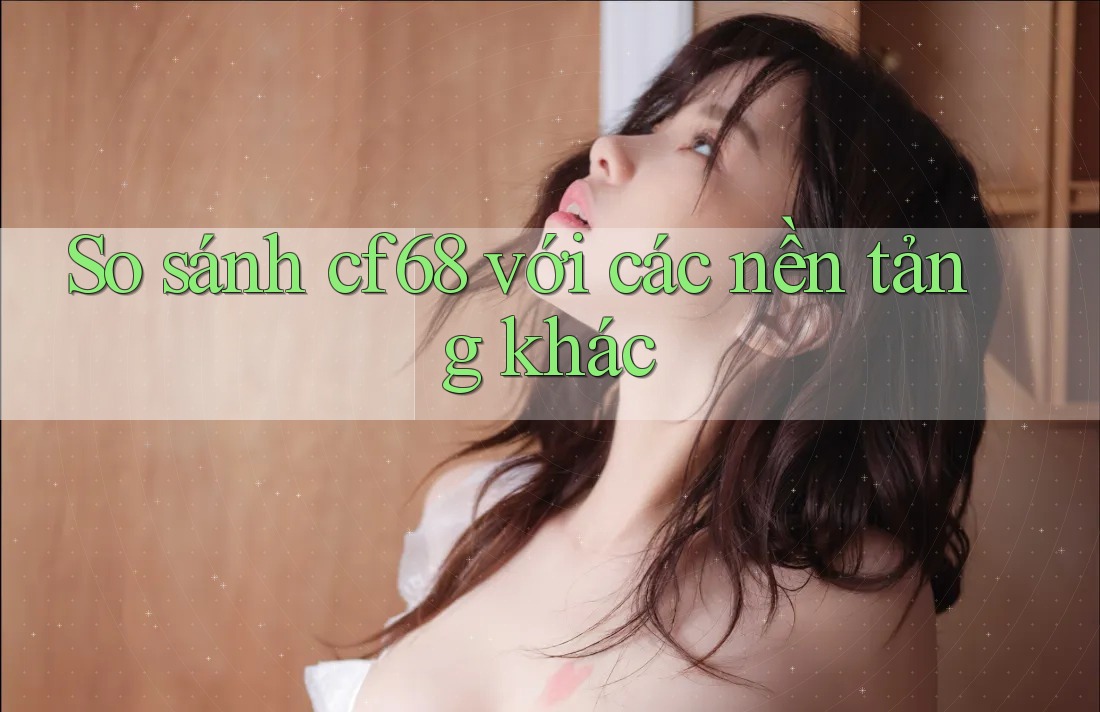 So sánh cf68 với các nền tảng khác So sánh cf68 với các nền tảng khác