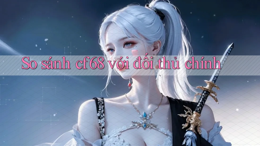 So sánh cf68 với đối thủ chính So sánh cf68 với đối thủ chính