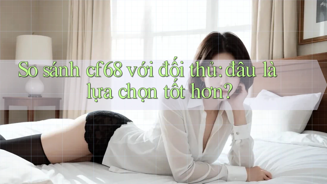 So sánh cf68 với đối thủ: đâu là lựa chọn tốt hơn? So sánh cf68 với đối thủ: đâu là lựa chọn tốt hơn?