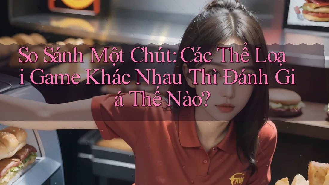 So Sánh Một Chút: Các Thể Loại Game Khác Nhau Thì Đánh Giá Thế Nào? So Sánh Một Chút: Các Thể Loại Game Khác Nhau Thì Đánh Giá Thế Nào?
