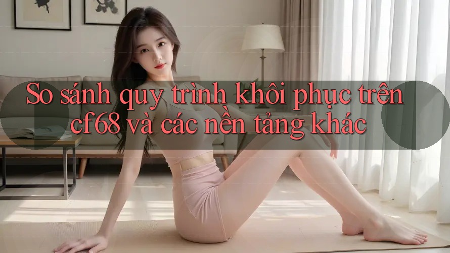So sánh quy trình khôi phục trên cf68 và các nền tảng khác
