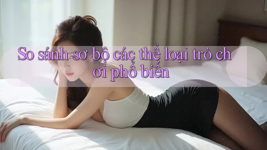 So sánh sơ bộ các thể loại trò chơi phổ biến So sánh sơ bộ các thể loại trò chơi phổ biến