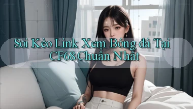 soi kèo link xem bóng đá tại cf68 chuẩn nhất