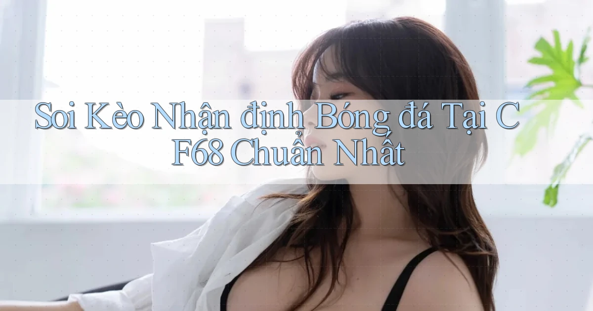 soi kèo nhận định bóng đá tại cf68 chuẩn nhất
