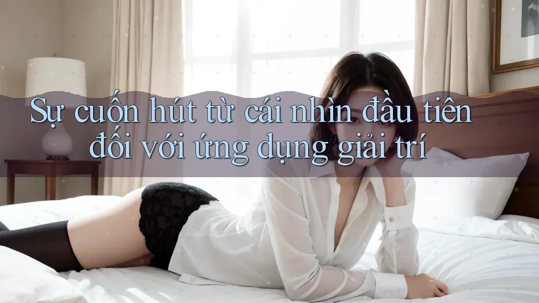 Sự cuốn hút từ cái nhìn đầu tiên đối với ứng dụng giải trí