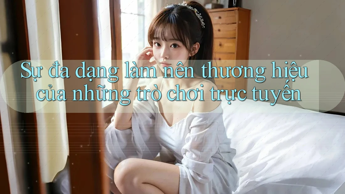 Sự đa dạng làm nên thương hiệu của những trò chơi trực tuyến Sự đa dạng làm nên thương hiệu của những trò chơi trực tuyến