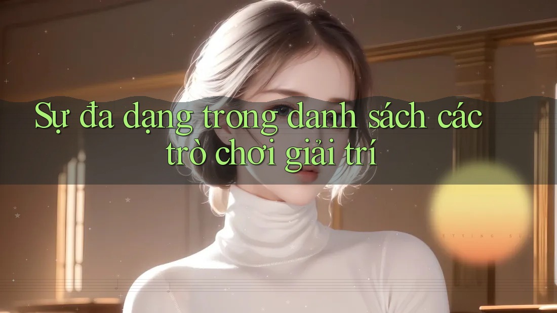 Sự đa dạng trong danh sách các trò chơi giải trí Sự đa dạng trong danh sách các trò chơi giải trí