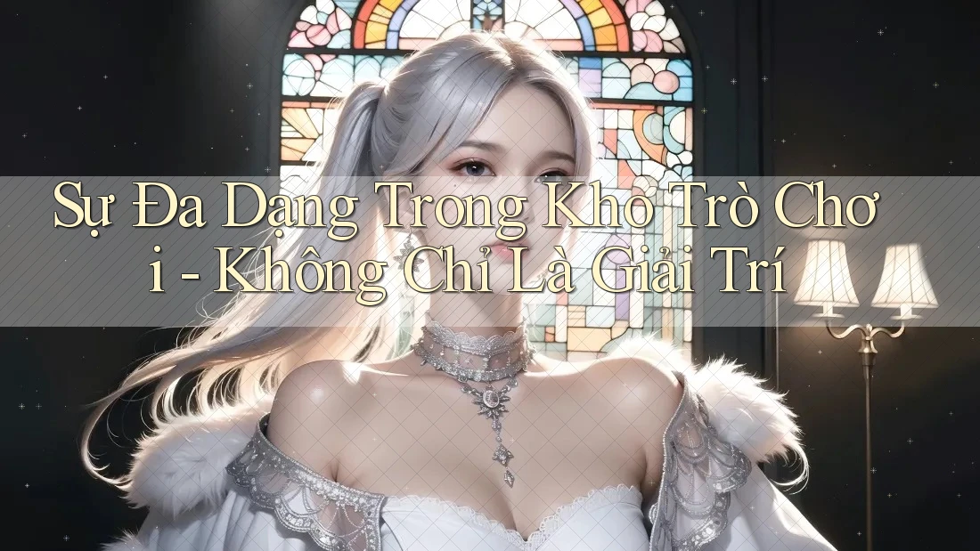 Sự Đa Dạng Trong Kho Trò Chơi - Không Chỉ Là Giải Trí Sự Đa Dạng Trong Kho Trò Chơi - Không Chỉ Là Giải Trí