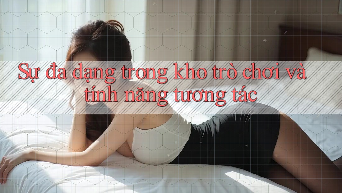 Sự đa dạng trong kho trò chơi và tính năng tương tác
