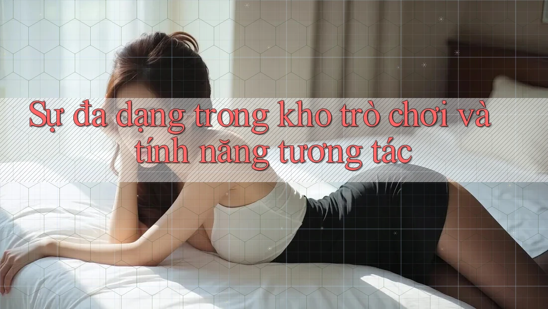 Sự đa dạng trong kho trò chơi và tính năng tương tác Sự đa dạng trong kho trò chơi và tính năng tương tác