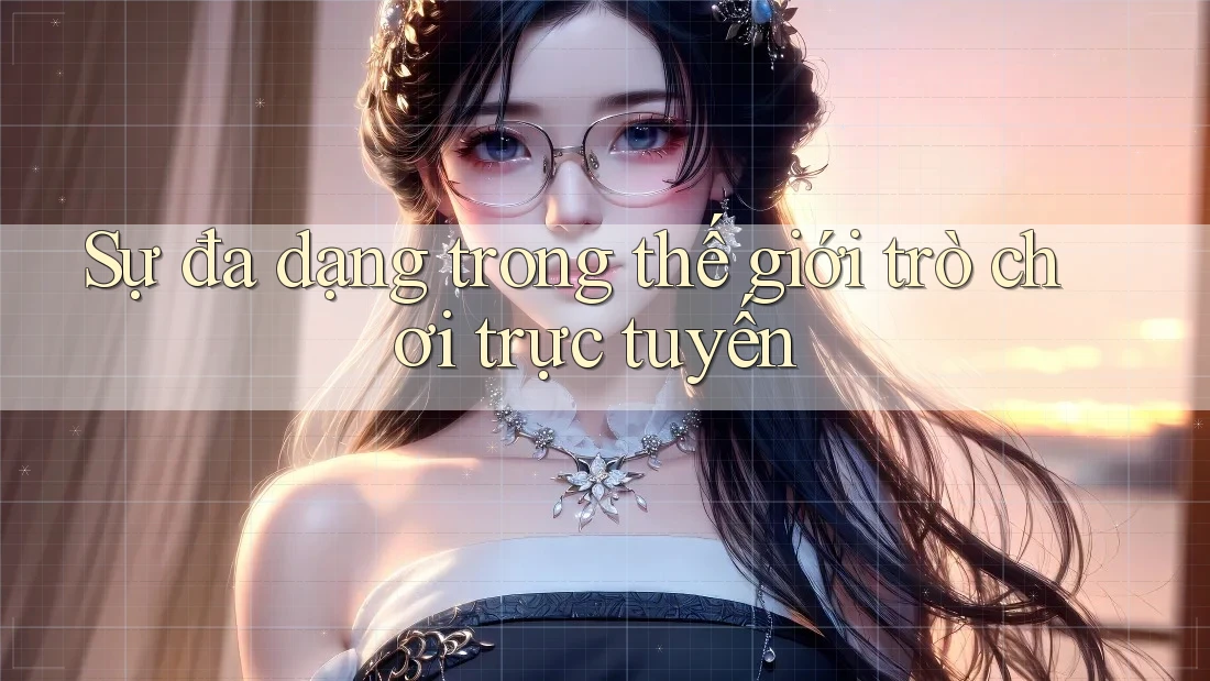 Sự đa dạng trong thế giới trò chơi trực tuyến Sự đa dạng trong thế giới trò chơi trực tuyến