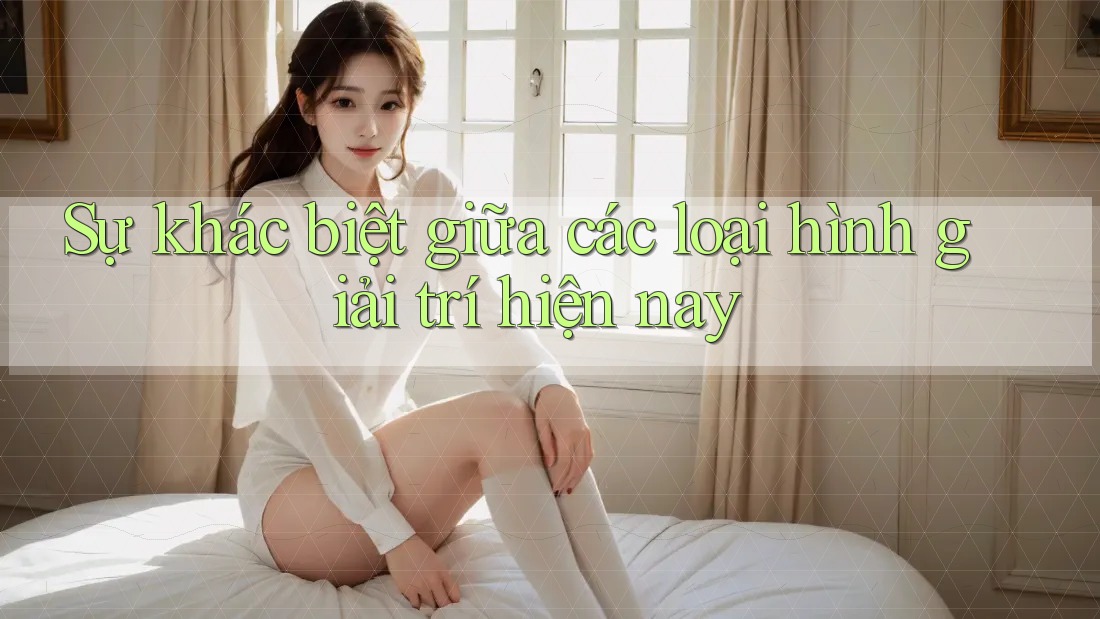 Sự khác biệt giữa các loại hình giải trí hiện nay