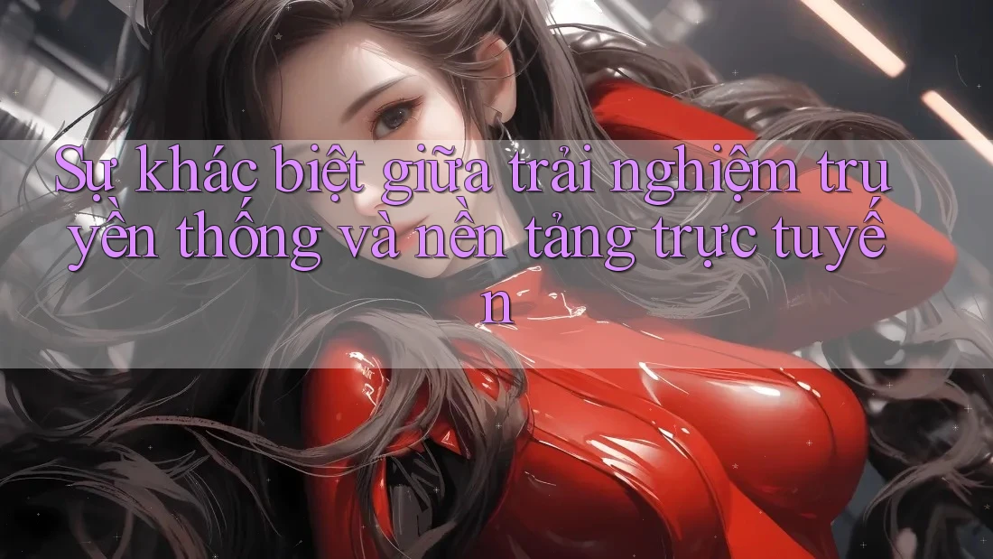 Sự khác biệt giữa trải nghiệm truyền thống và nền tảng trực tuyến Sự khác biệt giữa trải nghiệm truyền thống và nền tảng trực tuyến