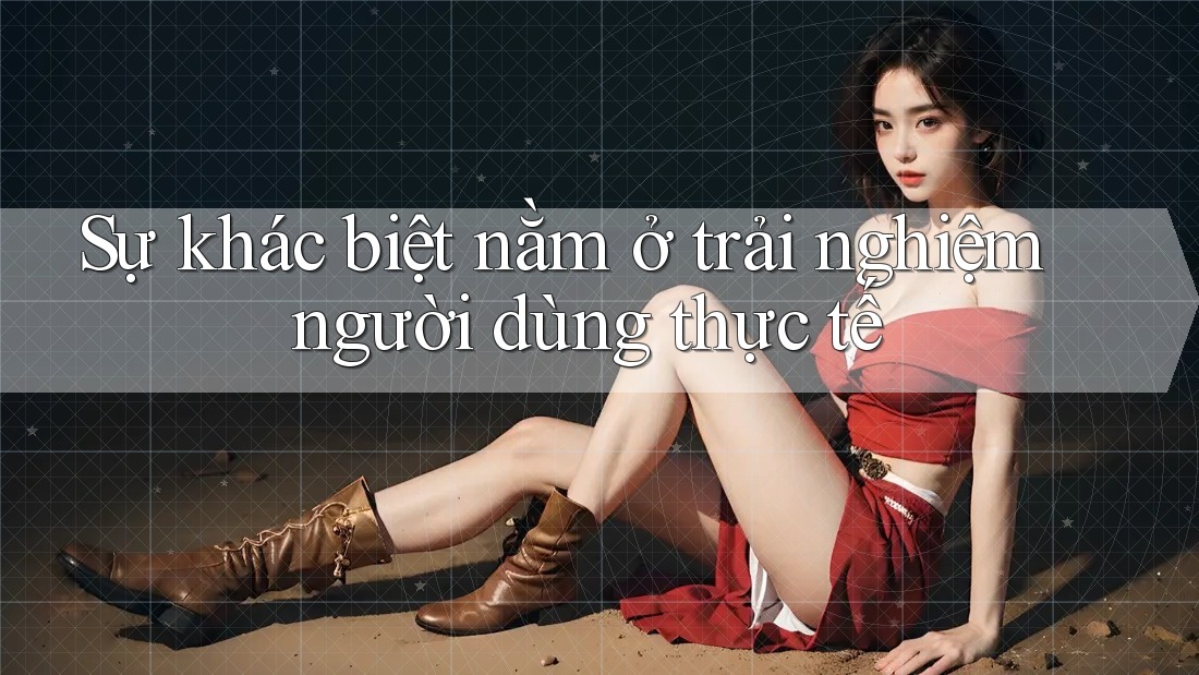 Sự khác biệt nằm ở trải nghiệm người dùng thực tế