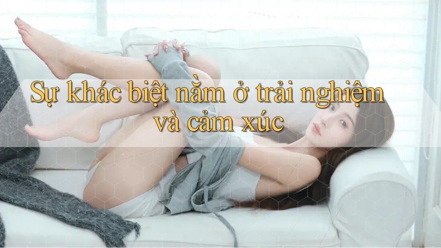 Sự khác biệt nằm ở trải nghiệm và cảm xúc