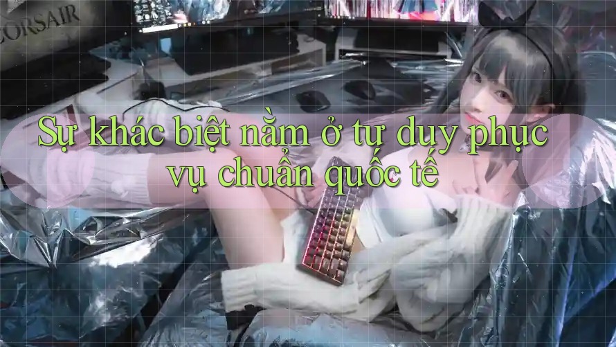 Sự khác biệt nằm ở tư duy phục vụ chuẩn quốc tế Sự khác biệt nằm ở tư duy phục vụ chuẩn quốc tế