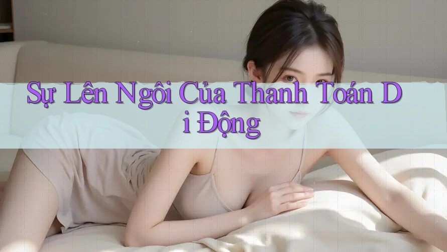 Sự Lên Ngôi Của Thanh Toán Di Động Sự Lên Ngôi Của Thanh Toán Di Động