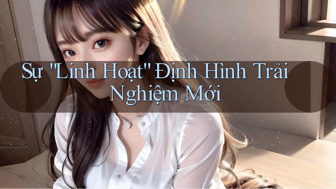 Sự “Linh Hoạt” Định Hình Trải Nghiệm Mới Sự “Linh Hoạt” Định Hình Trải Nghiệm Mới