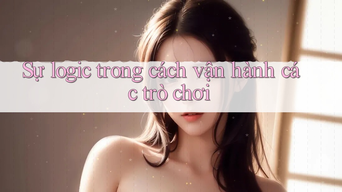 Sự logic trong cách vận hành các trò chơi Sự logic trong cách vận hành các trò chơi